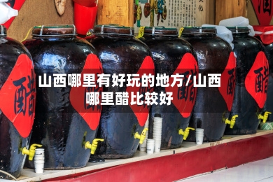 山西哪里有好玩的地方/山西哪里醋比较好