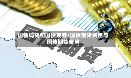 国债现货和国债现券/国债现货费用与国债期货费用