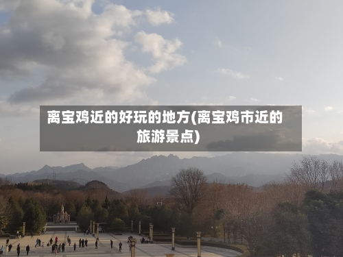 离宝鸡近的好玩的地方(离宝鸡市近的旅游景点)