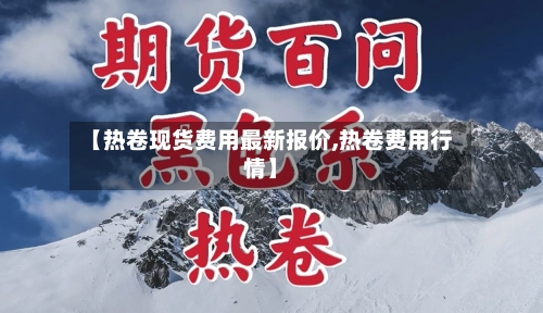 【热卷现货费用最新报价,热卷费用行情】-第2张图片