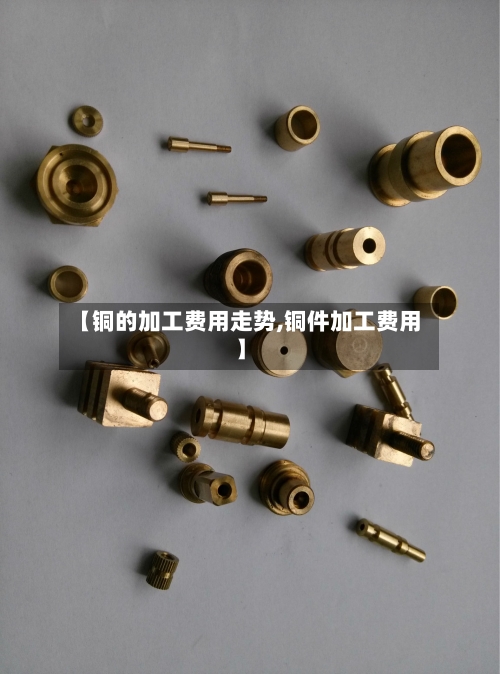 【铜的加工费用走势,铜件加工费用】-第3张图片