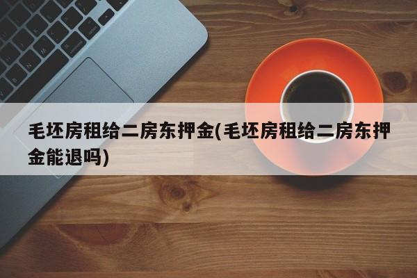 毛坯房租给二房东押金(毛坯房租给二房东押金能退吗)