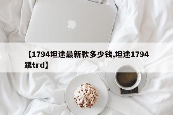 【1794坦途最新款多少钱,坦途1794跟trd】