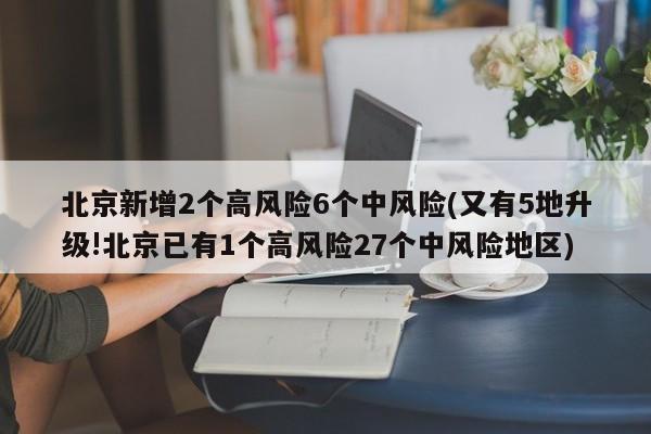 北京新增2个高风险6个中风险(又有5地升级!北京已有1个高风险27个中风险地区)