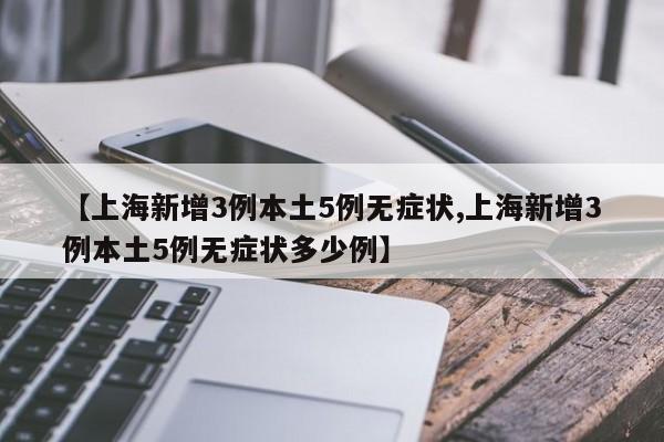 【上海新增3例本土5例无症状,上海新增3例本土5例无症状多少例】