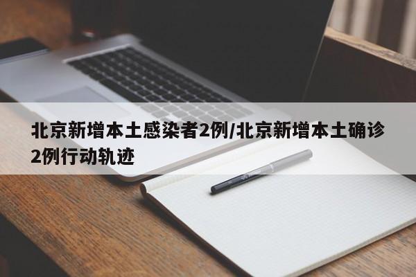 北京新增本土感染者2例/北京新增本土确诊2例行动轨迹
