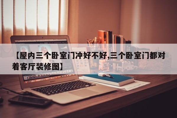 【屋内三个卧室门冲好不好,三个卧室门都对着客厅装修图】
