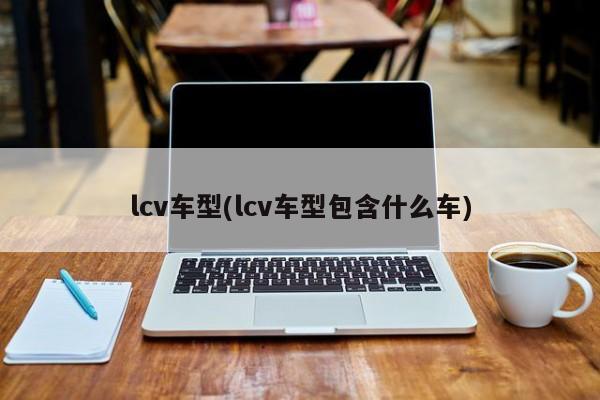 lcv车型(lcv车型包含什么车)