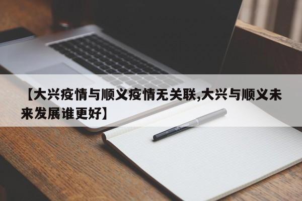 【大兴疫情与顺义疫情无关联,大兴与顺义未来发展谁更好】
