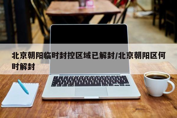 北京朝阳临时封控区域已解封/北京朝阳区何时解封