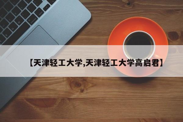 【天津轻工大学,天津轻工大学高启君】