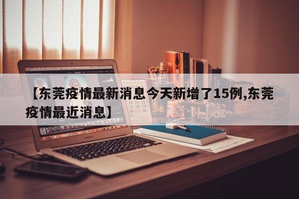 【东莞疫情最新消息今天新增了15例,东莞疫情最近消息】