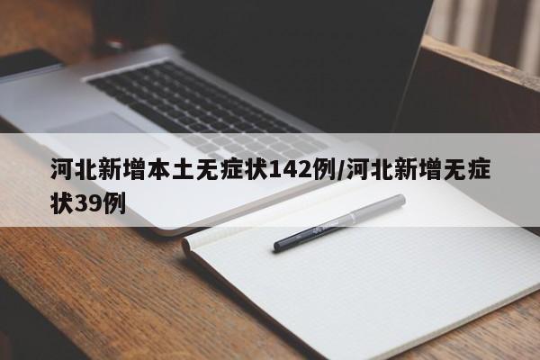 河北新增本土无症状142例/河北新增无症状39例
