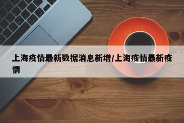 上海疫情最新数据消息新增/上海疫情最新疫情