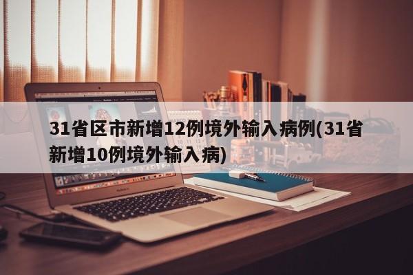 31省区市新增12例境外输入病例(31省新增10例境外输入病)