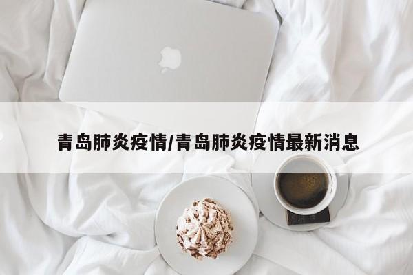 青岛肺炎疫情/青岛肺炎疫情最新消息