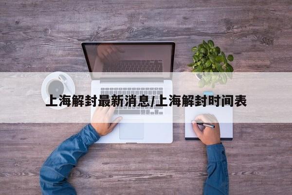 上海解封最新消息/上海解封时间表