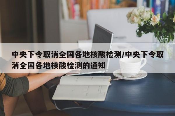 中央下令取消全国各地核酸检测/中央下令取消全国各地核酸检测的通知