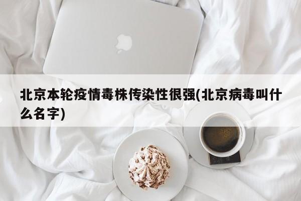 北京本轮疫情毒株传染性很强(北京病毒叫什么名字)