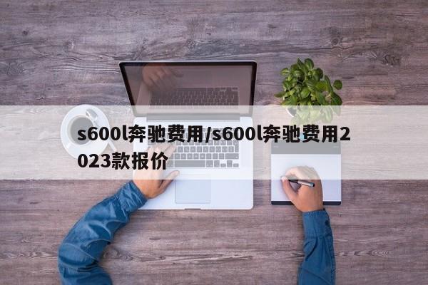 s600l奔驰费用/s600l奔驰费用2023款报价