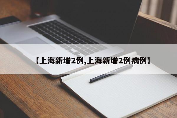 【上海新增2例,上海新增2例病例】