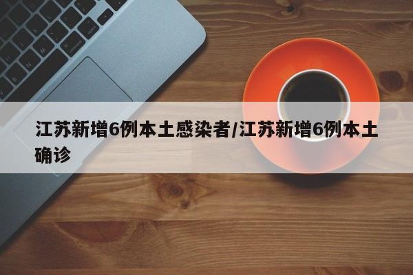 江苏新增6例本土感染者/江苏新增6例本土确诊