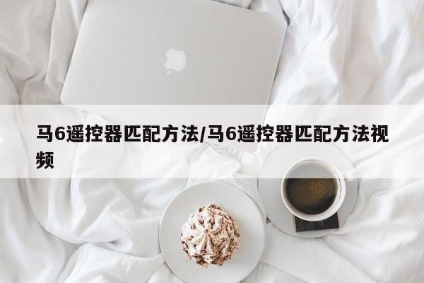 马6遥控器匹配方法/马6遥控器匹配方法视频