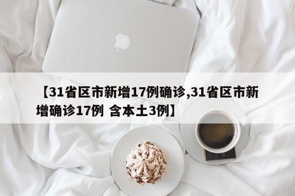 【31省区市新增17例确诊,31省区市新增确诊17例 含本土3例】