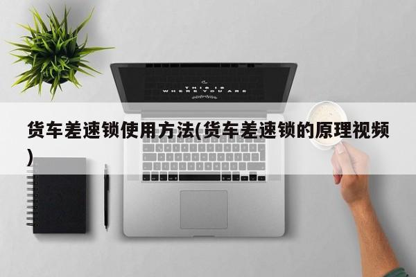 货车差速锁使用方法(货车差速锁的原理视频)