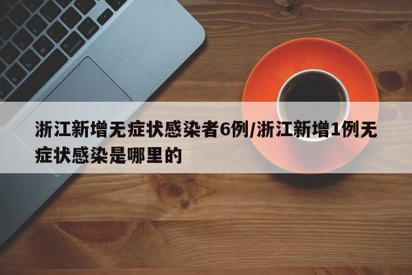 浙江新增无症状感染者6例/浙江新增1例无症状感染是哪里的