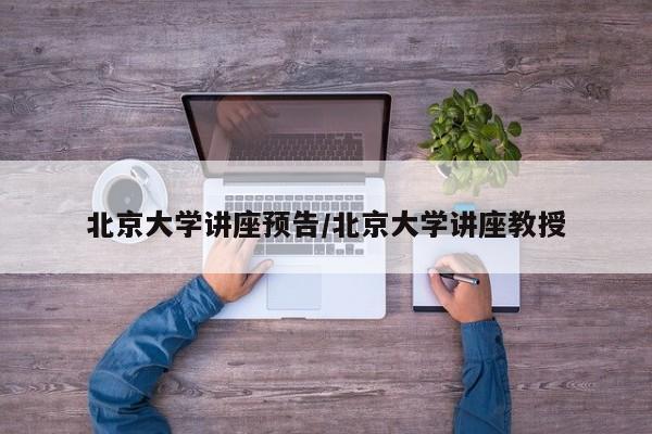 北京大学讲座预告/北京大学讲座教授