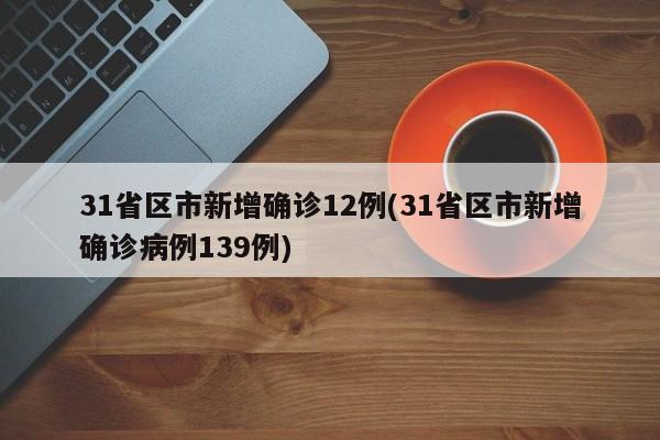 31省区市新增确诊12例(31省区市新增确诊病例139例)