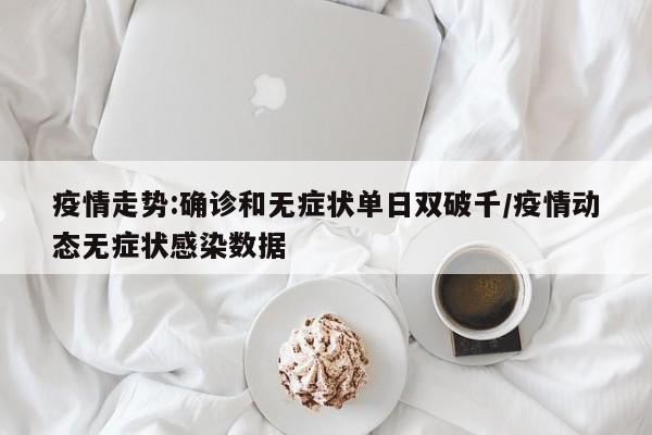 疫情走势:确诊和无症状单日双破千/疫情动态无症状感染数据