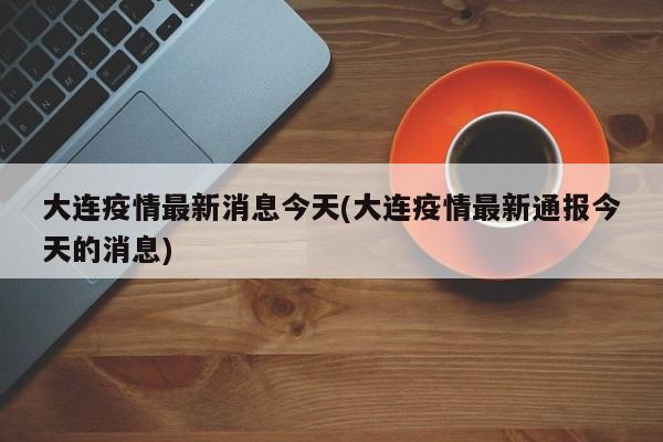 大连疫情最新消息今天(大连疫情最新通报今天的消息)
