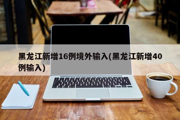 黑龙江新增16例境外输入(黑龙江新增40例输入)