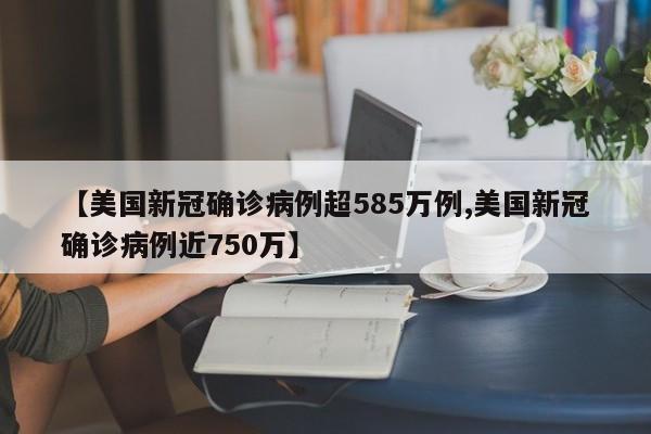 【美国新冠确诊病例超585万例,美国新冠确诊病例近750万】