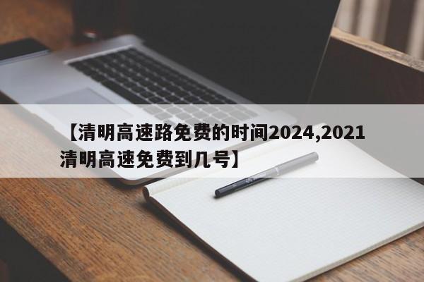 【清明高速路免费的时间2024,2021清明高速免费到几号】