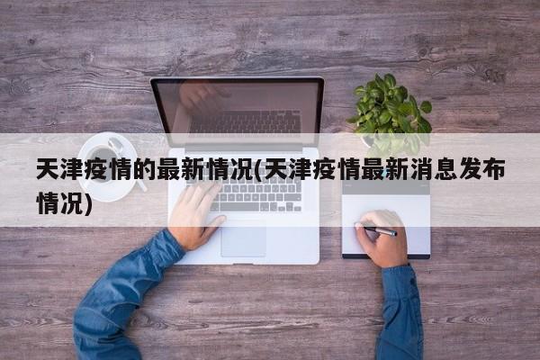 天津疫情的最新情况(天津疫情最新消息发布情况)