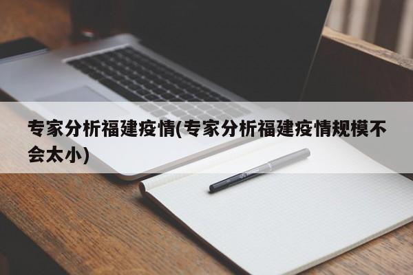 专家分析福建疫情(专家分析福建疫情规模不会太小)