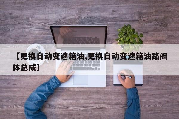 【更换自动变速箱油,更换自动变速箱油路阀体总成】