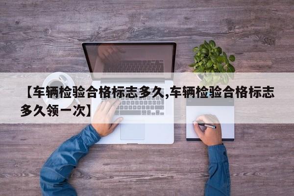 【车辆检验合格标志多久,车辆检验合格标志多久领一次】