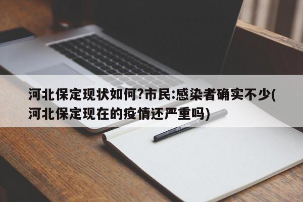 河北保定现状如何?市民:感染者确实不少(河北保定现在的疫情还严重吗)
