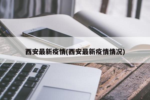 西安最新疫情(西安最新疫情情况)