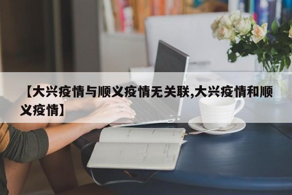 【大兴疫情与顺义疫情无关联,大兴疫情和顺义疫情】