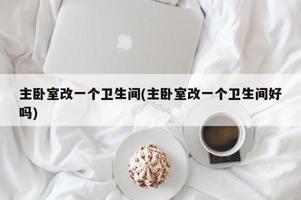主卧室改一个卫生间(主卧室改一个卫生间好吗)