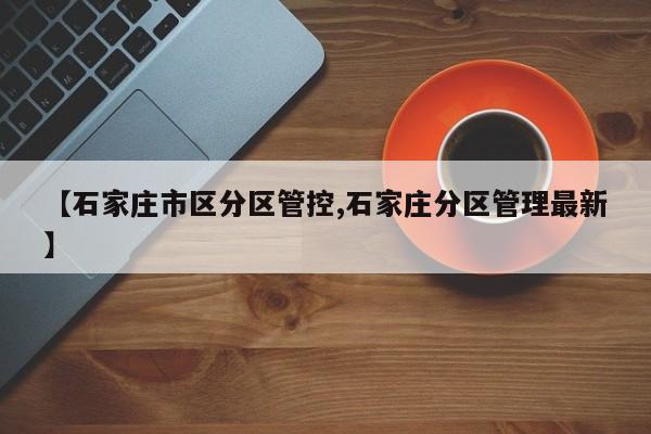 【石家庄市区分区管控,石家庄分区管理最新】