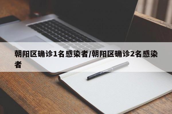 朝阳区确诊1名感染者/朝阳区确诊2名感染者