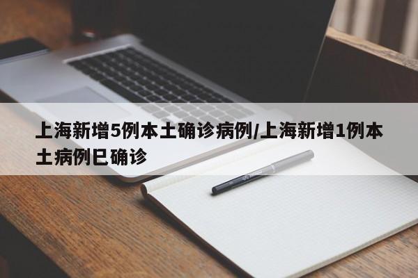 上海新增5例本土确诊病例/上海新增1例本土病例巳确诊
