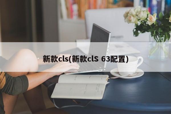 新款cls(新款clS 63配置)