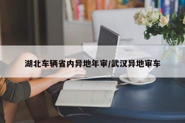 湖北车辆省内异地年审/武汉异地审车